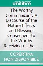 The Worthy Communicant: A Discourse of the Nature Effects and Blessings Consequent to the Worthy Receiving of the Lord's Supper. E-book. Formato PDF ebook di Jeremy Taylor