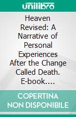 Heaven Revised: A Narrative of Personal Experiences After the Change Called Death. E-book. Formato PDF ebook