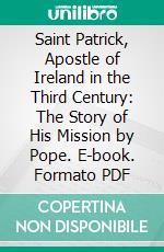 Saint Patrick, Apostle of Ireland in the Third Century: The Story of His Mission by Pope. E-book. Formato PDF