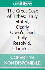 The Great Case of Tithes: Truly Stated, Clearly Open'd, and Fully Resolv'd. E-book. Formato PDF ebook di Anthony Pearson