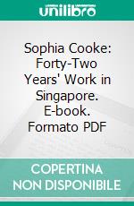 Sophia Cooke: Forty-Two Years' Work in Singapore. E-book. Formato PDF ebook