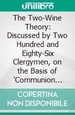 The Two-Wine Theory: Discussed by Two Hundred and Eighty-Six Clergymen, on the Basis of 'Communion Wine'. E-book. Formato PDF ebook