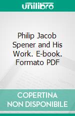 Philip Jacob Spener and His Work. E-book. Formato PDF ebook