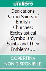 Dedications Patron Saints of English Churches: Ecclesiastical Symbolism, Saints and Their Emblems. E-book. Formato PDF ebook