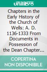 Chapters in the Early History of the Church of Wells: A. D. 1136-1333 From Documents in Possession of the Dean Chapter of Wells. E-book. Formato PDF ebook di Charles Marcus Church