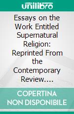 Essays on the Work Entitled Supernatural Religion: Reprinted From the Contemporary Review. E-book. Formato PDF ebook