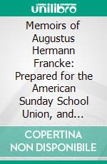 Memoirs of Augustus Hermann Francke: Prepared for the American Sunday School Union, and Revised by the Committee of Publication. E-book. Formato PDF ebook