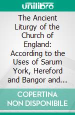 The Ancient Liturgy of the Church of England: According to the Uses of Sarum York, Hereford and Bangor and the Roman Liturgy Arranged in Parallel Columns With Preface and Notes. E-book. Formato PDF