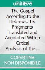 The Gospel According to the Hebrews: Its Fragments Translated and Annotated With a Critical Analysis of the External and Internal, Evidence Relating to It. E-book. Formato PDF ebook di Edward Byron Nicholson