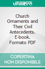 Church Ornaments and Their Civil Antecedents. E-book. Formato PDF ebook