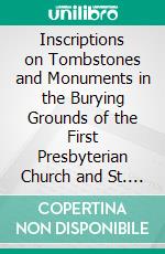 Inscriptions on Tombstones and Monuments in the Burying Grounds of the First Presbyterian Church and St. Johns Church at Elizabeth, New Jersey: 1664-1892. E-book. Formato PDF ebook