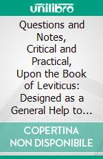 Questions and Notes, Critical and Practical, Upon the Book of Leviticus: Designed as a General Help to Biblical Instruction. E-book. Formato PDF ebook