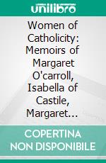 Women of Catholicity: Memoirs of Margaret O'carroll, Isabella of Castile, Margaret Roper, Marie De L'incarnation, Marguerite Bourgeoys, Ethan Allen's Daughter. E-book. Formato PDF ebook di Anna T. Sadlier