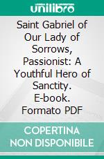 Saint Gabriel of Our Lady of Sorrows, Passionist: A Youthful Hero of Sanctity. E-book. Formato PDF ebook