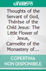 Thoughts of the Servant of God, Thérèse of the Child Jesus: The Little Flower of Jesus, Carmelite of the Monastery of Lisieux, 1873-1897. E-book. Formato PDF ebook