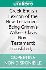 Greek-English Lexicon of the New Testament: Being Grimm's Wilke's Clavis Novi Testamenti; Translated; Revised and Enlarged. E-book. Formato PDF ebook