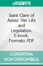 Saint Clare of Assisi: Her Life and Legislation. E-book. Formato PDF ebook