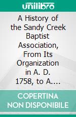 A History of the Sandy Creek Baptist Association, From Its Organization in A. D. 1758, to A. D. 1858. E-book. Formato PDF