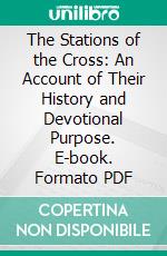 The Stations of the Cross: An Account of Their History and Devotional Purpose. E-book. Formato PDF ebook di Herbert Thurston