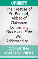 The Treatise of St. Bernard, Abbat of Clairvaux: Concerning Grace and Free Will, Addressed to William, Abbat of St. Thierry. E-book. Formato PDF ebook