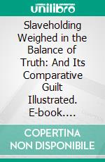 Slaveholding Weighed in the Balance of Truth: And Its Comparative Guilt Illustrated. E-book. Formato PDF ebook di Charles Fitch