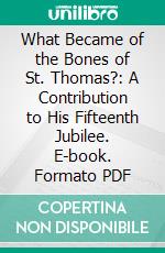 What Became of the Bones of St. Thomas?: A Contribution to His Fifteenth Jubilee. E-book. Formato PDF ebook