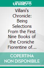 Villani's Chronicle: Being Selections From the First Nine Books of the Croniche Fiorentine of Giovanni Villani. E-book. Formato PDF