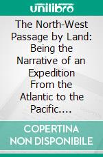 The North-West Passage by Land: Being the Narrative of an Expedition From the Atlantic to the Pacific. E-book. Formato PDF ebook di Viscount Fitzwilliam Milton