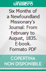 Six Months of a Newfoundland Missionary's Journal: From February to August, 1835. E-book. Formato PDF ebook