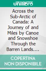 Across the Sub-Arctic of Canada: A Journey of and Miles by Canoe and Snowshoe Through the Barren Lands. E-book. Formato PDF ebook