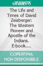 The Life and Times of David Zeisberger: The Western Pioneer and Apostle of the Indians. E-book. Formato PDF ebook