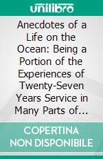 Anecdotes of a Life on the Ocean: Being a Portion of the Experiences of Twenty-Seven Years Service in Many Parts of the World. E-book. Formato PDF