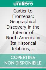 Cartier to Frontenac: Geographical Discovery in the Interior of North America in Its Historical Relations, 1534-1700, With Full Cartographical Illustrations From Contemporary Sources. E-book. Formato PDF ebook