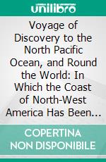 Voyage of Discovery to the North Pacific Ocean, and Round the World: In Which the Coast of North-West America Has Been Carefully Examined and Accurately Surveyed, 1798. E-book. Formato PDF ebook