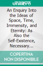 An Enquiry Into the Ideas of Space, Time, Immensity, and Eternity: As Also the Self-Existence, Necessary Existence, and Unity of the Divine Nature. E-book. Formato PDF ebook di Edmund Law