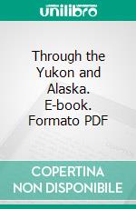 Through the Yukon and Alaska. E-book. Formato PDF ebook