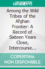 Among the Wild Tribes of the Afghan Frontier: A Record of Sixteen Years Close, Intercourse With the Natives of the Indian Marches. E-book. Formato PDF ebook di Theodore Leighton Pennell