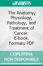 The Anatomy, Physiology, Pathology, and Treatment of Cancer. E-book. Formato PDF ebook di Walter Hayle Walshe