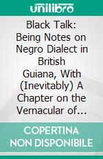 Black Talk: Being Notes on Negro Dialect in British Guiana, With (Inevitably) A Chapter on the Vernacular of Barbados. E-book. Formato PDF ebook