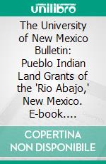 The University of New Mexico Bulletin: Pueblo Indian Land Grants of the 'Rio Abajo,' New Mexico. E-book. Formato PDF ebook