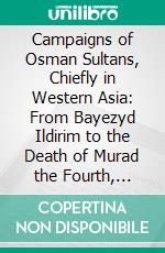 Campaigns of Osman Sultans, Chiefly in Western Asia: From Bayezyd Ildirim to the Death of Murad the Fourth, (1389-1640), From the German of Joseph Von Hammer. E-book. Formato PDF ebook