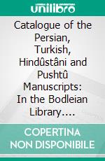 Catalogue of the Persian, Turkish, Hindûstâni and Pushtû Manuscripts: In the Bodleian Library. E-book. Formato PDF