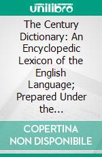 The Century Dictionary: An Encyclopedic Lexicon of the English Language; Prepared Under the Superintendence of William Dwight Whitney. E-book. Formato PDF