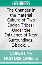 The Changes in the Material Culture of Two Indian Tribes: Under the Influence of New Surroundings. E-book. Formato PDF ebook di Erland Nordenskiöld