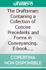 The Draftsman: Containing a Collection of Concise Precedents and Forms in Conveyancing. E-book. Formato PDF ebook di James Henry Kelly