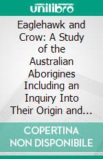 Eaglehawk and Crow: A Study of the Australian Aborigines Including an Inquiry Into Their Origin and a Survey of Australian Languages. E-book. Formato PDF ebook