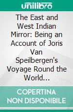 The East and West Indian Mirror: Being an Account of Joris Van Speilbergen's Voyage Round the World (1614-1617), And the Australian Navigations of Jacob Le Maire. E-book. Formato PDF ebook