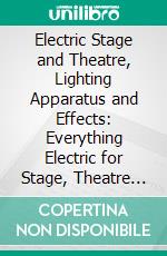 Electric Stage and Theatre, Lighting Apparatus and Effects: Everything Electric for Stage, Theatre and Motion Picture Studio Lighting; Catalogue K. E-book. Formato PDF ebook