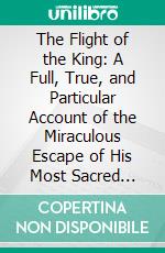 The Flight of the King: A Full, True, and Particular Account of the Miraculous Escape of His Most Sacred Majesty King Charles II. After the Battle of Worcester. E-book. Formato PDF ebook di Allan Fea