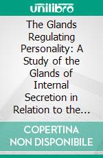 The Glands Regulating Personality: A Study of the Glands of Internal Secretion in Relation to the Types of Human Nature. E-book. Formato PDF ebook di Louis Berman